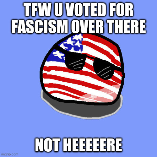 sad americaball. tfw u voted for fascism over there, not heeeeeeere